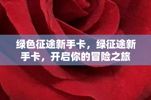 绿色征途新手卡，绿征途新手卡，开启你的冒险之旅