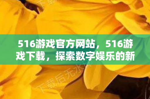 516游戏官方网站,516游戏下载,探索数字娱乐的新世界 516游戏官方网站,516游戏下载,探索数字娱乐的新世界