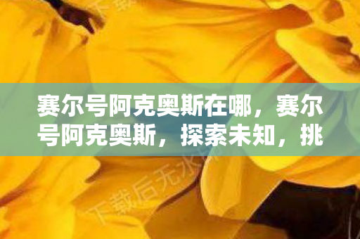 赛尔号阿克奥斯在哪，赛尔号阿克奥斯，探索未知，挑战极限