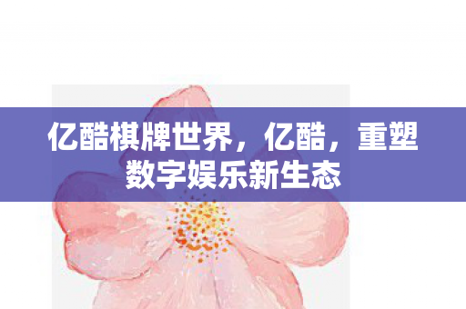 亿酷棋牌世界,亿酷,重塑数字娱乐新生态 亿酷棋牌世界,亿酷,重塑数字娱乐新生态