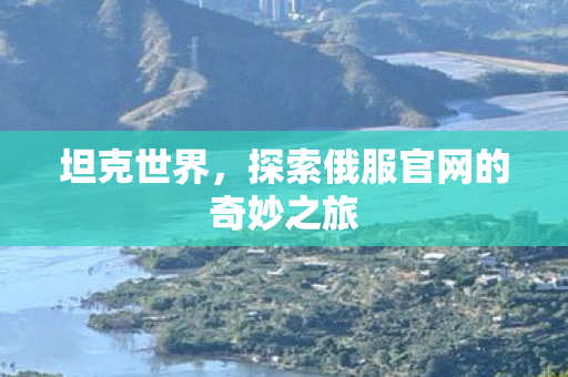 坦克世界,探索俄服官网的奇妙之旅 坦克世界,探索俄服官网的奇妙之旅