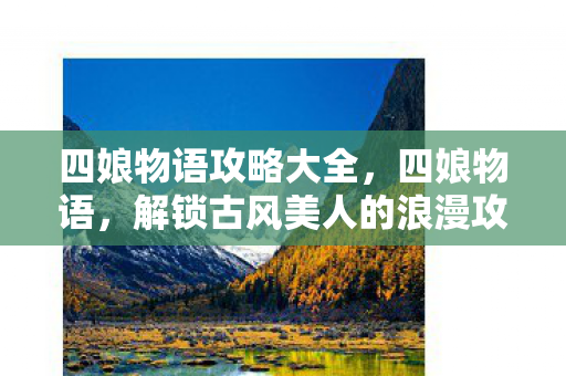 四娘物语攻略大全，四娘物语，解锁古风美人的浪漫攻略