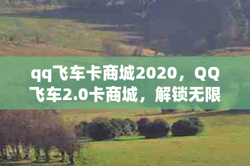 qq飞车卡商城2020，QQ飞车2.0卡商城，解锁无限可能的赛车之旅