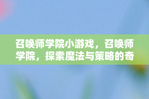 召唤师学院小游戏,召唤师学院,探索魔法与策略的奇幻之旅 召唤师学院小游戏,召唤师学院,探索魔法与策略的奇幻之旅