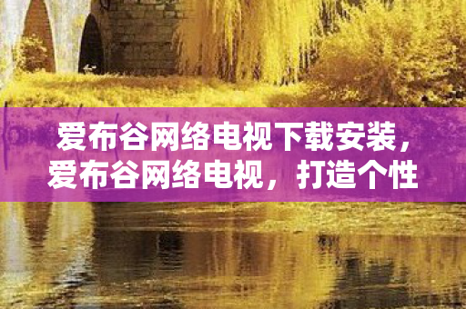 爱布谷网络电视下载安装,爱布谷网络电视,打造个性化家庭娱乐新体验 爱布谷网络电视下载安装,爱布谷网络电视,打造个性化家庭娱乐新体验