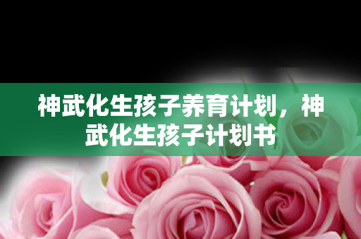 神武化生孩子养育计划，神武化生孩子计划书