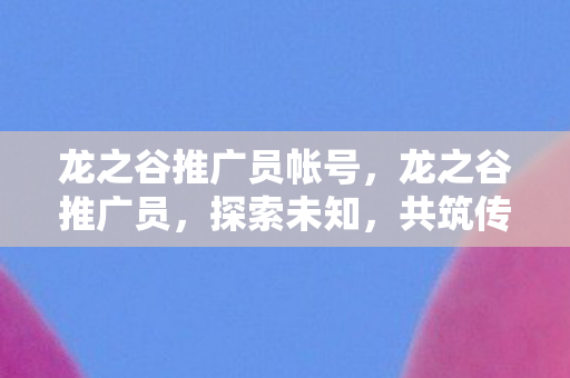 龙之谷推广员帐号,龙之谷推广员,探索未知,共筑传奇 龙之谷推广员帐号,龙之谷推广员,探索未知,共筑传奇