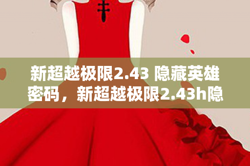 新超越极限2.43 隐藏英雄密码，新超越极限2.43h隐藏英雄密码揭秘