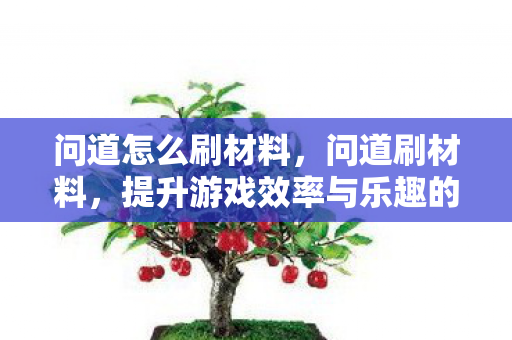 问道怎么刷材料,问道刷材料,提升游戏效率与乐趣的实用技巧 问道怎么刷材料,问道刷材料,提升游戏效率与乐趣的实用技巧