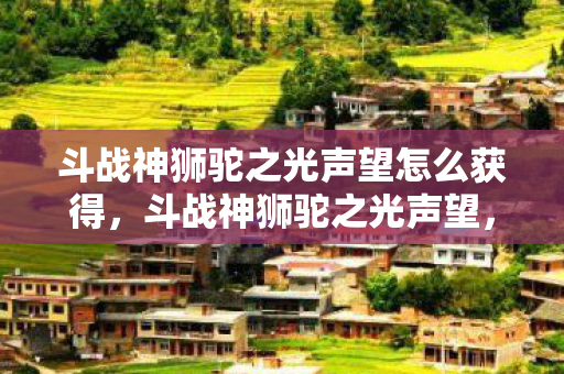 斗战神狮驼之光声望怎么获得，斗战神狮驼之光声望，荣耀与成就的见证