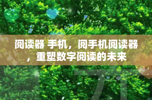 阅读器 手机，阅手机阅读器，重塑数字阅读的未来