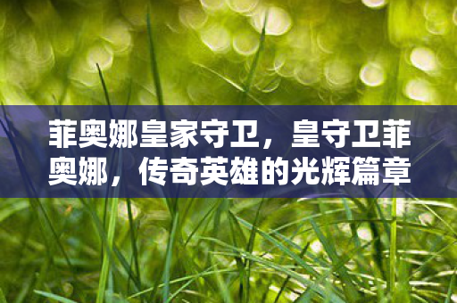 菲奥娜皇家守卫，皇守卫菲奥娜，传奇英雄的光辉篇章