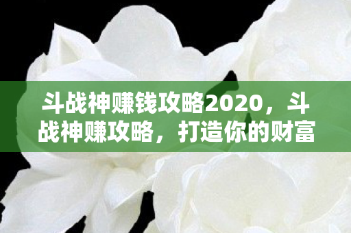 斗战神赚钱攻略2020，斗战神赚攻略，打造你的财富之路
