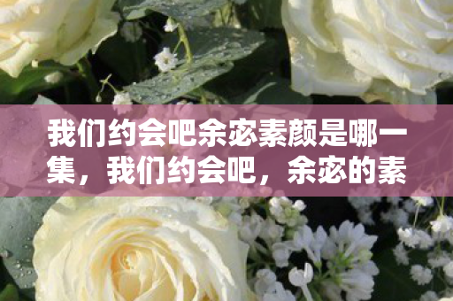 我们约会吧余宓素颜是哪一集，我们约会吧，余宓的素颜之旅