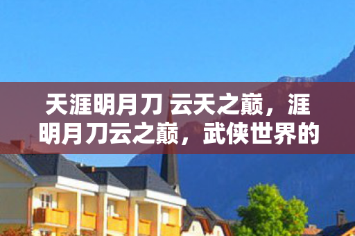 天涯明月刀 云天之巅,涯明月刀云之巅,武侠世界的诗意与刀光剑影 天涯明月刀 云天之巅,涯明月刀云之巅,武侠世界的诗意与刀光剑影