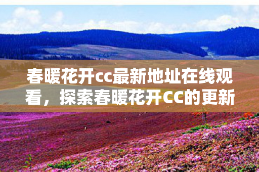 春暖花开cc最新地址在线观看，探索春暖花开CC的更新与魅力