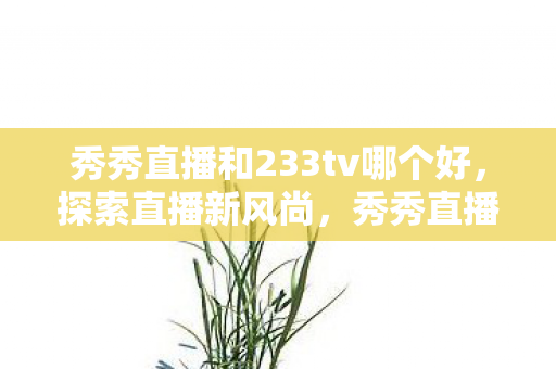 秀秀直播和233tv哪个好，探索直播新风尚，秀秀直播的崛起与影响