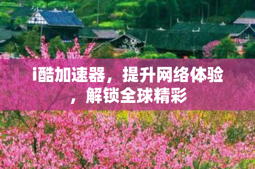i酷加速器，提升网络体验，解锁全球精彩