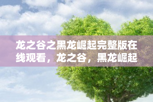 龙之谷之黑龙崛起完整版在线观看，龙之谷，黑龙崛起的传奇之旅