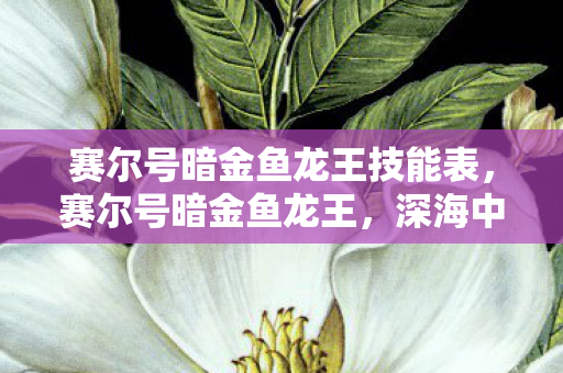 赛尔号暗金鱼龙王技能表，赛尔号暗金鱼龙王，深海中的神秘霸主