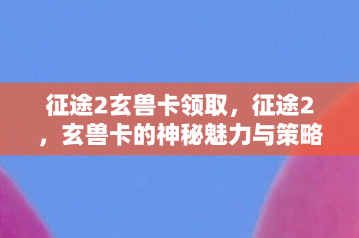 玄兽卡的神秘魅力与策略运用图片