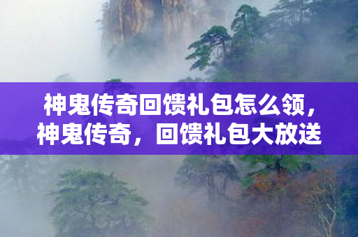 神鬼传奇回馈礼包怎么领，神鬼传奇，回馈礼包大放送，重温经典传奇！