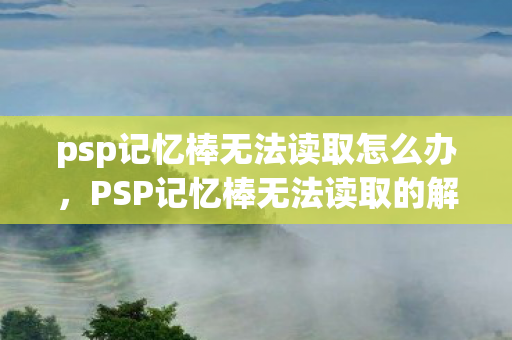 psp记忆棒无法读取怎么办,PSP记忆棒无法读取的解决方法 psp记忆棒无法读取怎么办,PSP记忆棒无法读取的解决方法