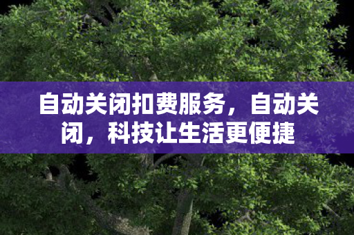 自动关闭扣费服务，自动关闭，科技让生活更便捷