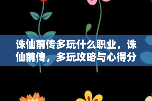 诛仙前传多玩什么职业，诛仙前传，多玩攻略与心得分享