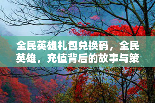 全民英雄礼包兑换码，全民英雄，充值背后的故事与策略