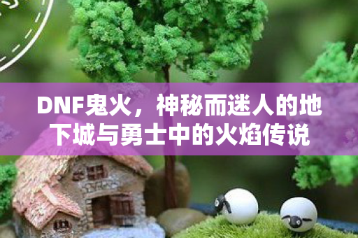 DNF鬼火，神秘而迷人的地下城与勇士中的火焰传说