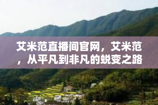 艾米范直播间官网，艾米范，从平凡到非凡的蜕变之路