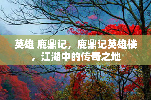 英雄 鹿鼎记，鹿鼎记英雄楼，江湖中的传奇之地