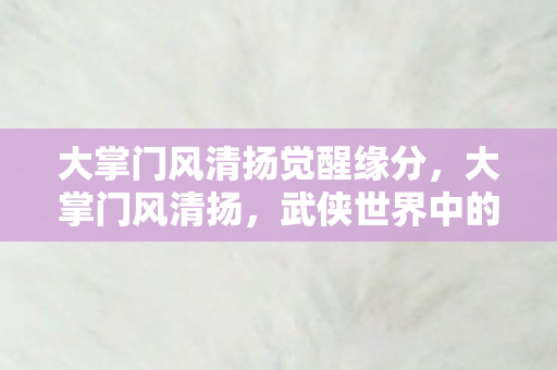 大掌门风清扬觉醒缘分，大掌门风清扬，武侠世界中的传奇人物