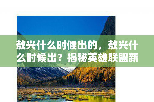敖兴什么时候出的,敖兴什么时候出?揭秘英雄联盟新英雄的最新动态 敖兴什么时候出的,敖兴什么时候出?揭秘英雄联盟新英雄的最新动态