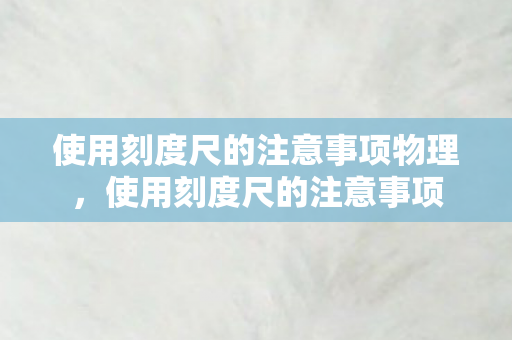 使用刻度尺的注意事项物理，使用刻度尺的注意事项