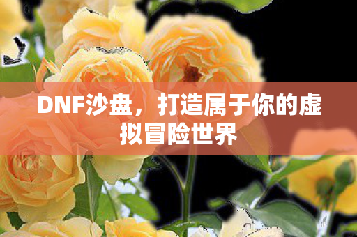 DNF沙盘，打造属于你的虚拟冒险世界