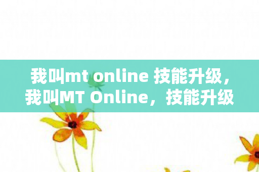 我叫mt online 技能升级，我叫MT Online，技能升级全解析