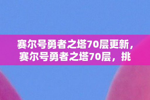 赛尔号勇者之塔70层更新，赛尔号勇者之塔70层，挑战与荣耀的巅峰