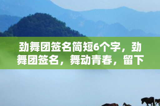 劲舞团签名简短6个字,劲舞团签名,舞动青春,留下独特印记 劲舞团签名简短6个字,劲舞团签名,舞动青春,留下独特印记