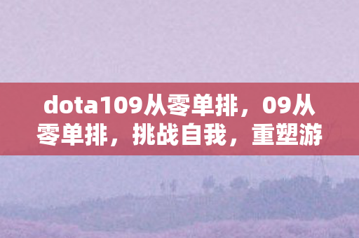 dota109从零单排，09从零单排，挑战自我，重塑游戏人生
