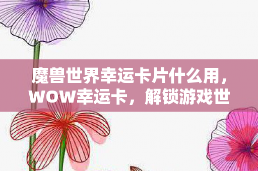 魔兽世界幸运卡片什么用,WOW幸运卡,解锁游戏世界的神秘宝箱 魔兽世界幸运卡片什么用,WOW幸运卡,解锁游戏世界的神秘宝箱