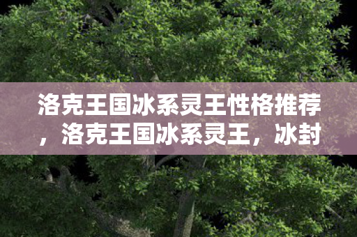洛克王国冰系灵王性格推荐,洛克王国冰系灵王,冰封之力的掌控者 洛克王国冰系灵王性格推荐,洛克王国冰系灵王,冰封之力的掌控者