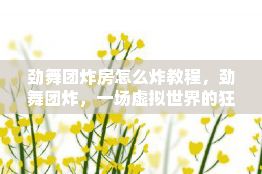 劲舞团炸房怎么炸教程，劲舞团炸，一场虚拟世界的狂欢与反思