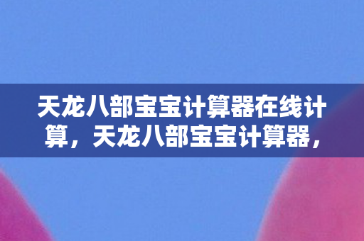 天龙八部宝宝计算器在线计算，天龙八部宝宝计算器，解析与实用指南