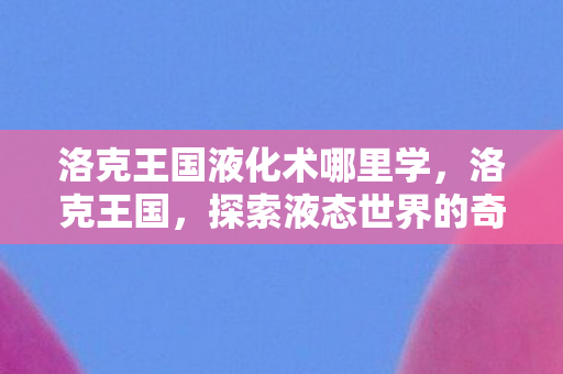 洛克王国液化术哪里学，洛克王国，探索液态世界的奇妙之旅