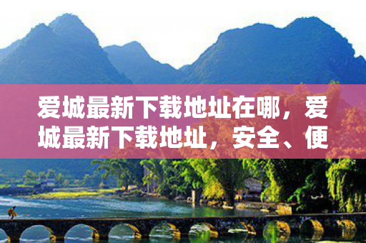 爱城最新下载地址在哪，爱城最新下载地址，安全、便捷的游戏体验