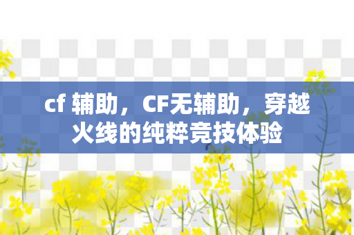 cf 辅助,CF无辅助,穿越火线的纯粹竞技体验 cf 辅助,CF无辅助,穿越火线的纯粹竞技体验