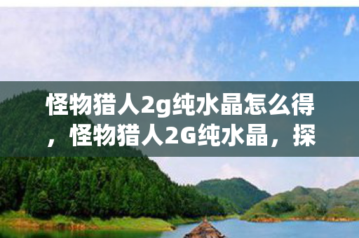 怪物猎人2g纯水晶怎么得，怪物猎人2G纯水晶，探寻游戏中的神秘宝藏