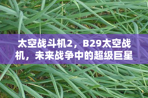 太空战斗机2，B29太空战机，未来战争中的超级巨星
